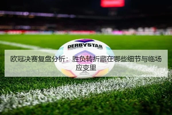 欧冠决赛复盘分析：胜负转折藏在哪些细节与临场应变里