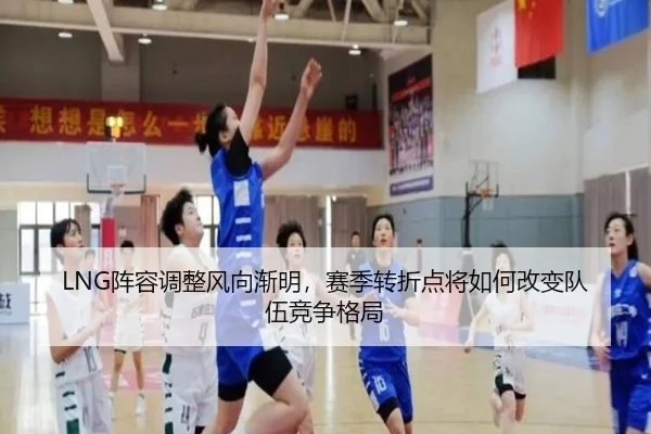 LNG阵容调整风向渐明，赛季转折点将如何改变队伍竞争格局