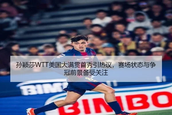 孙颖莎WTT美国大满贯首秀引热议，赛场状态与争冠前景备受关注