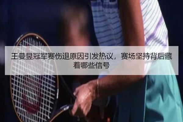 王曼昱冠军赛伤退原因引发热议，赛场坚持背后藏着哪些信号