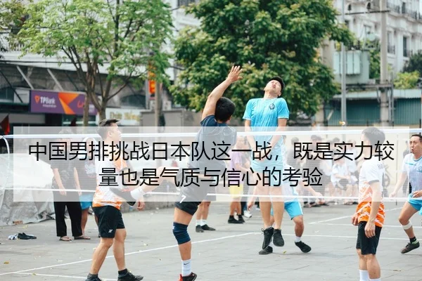 中国男排挑战日本队这一战，既是实力较量也是气质与信心的考验 - Sina Sports